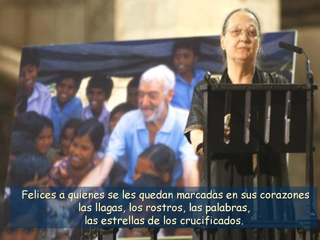 Felices a quienes se les quedan marcadas en sus corazones las llagas, los rostros, las palabras, las estrellas de los crucificados.