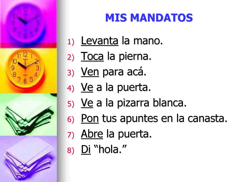 MIS MANDATOS Levanta la mano. Toca la pierna. Ven para acá. Ve a la puerta. Ve a la pizarra blanca.