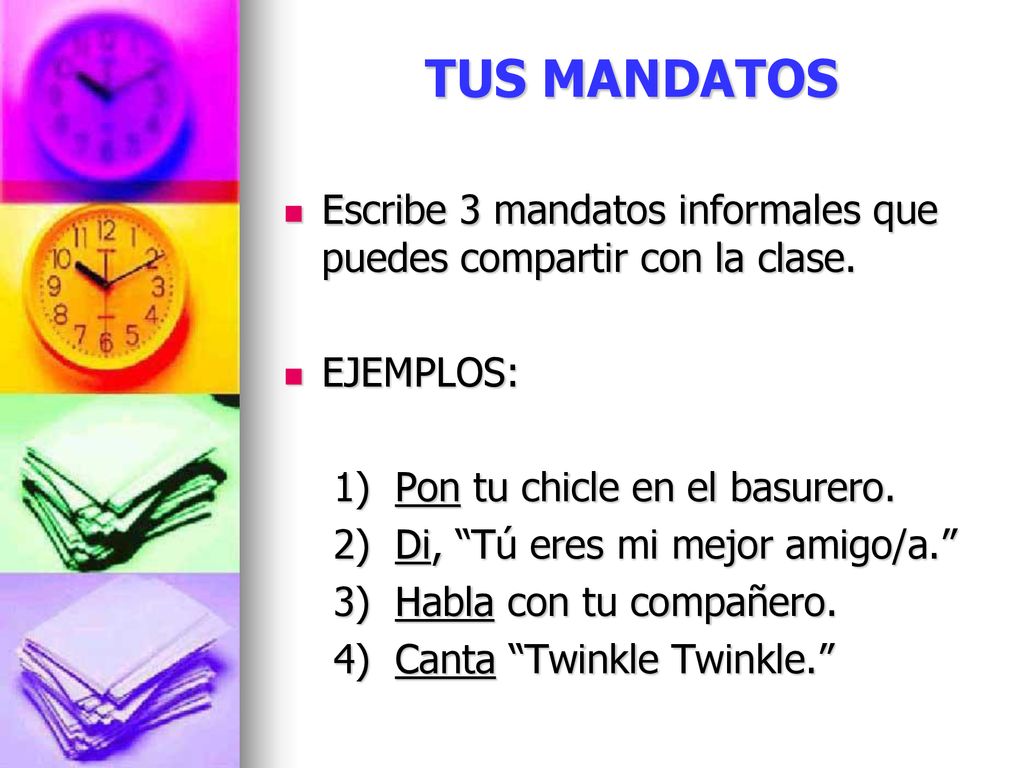 TUS MANDATOS Escribe 3 mandatos informales que puedes compartir con la clase. EJEMPLOS: 1) Pon tu chicle en el basurero.