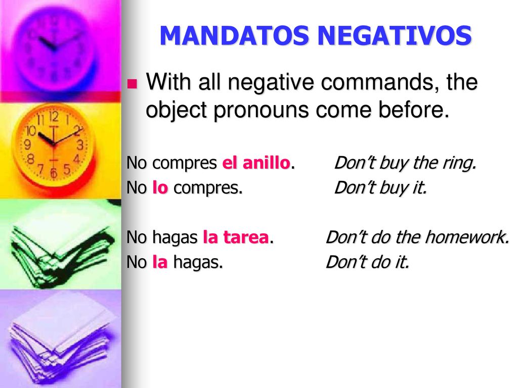 MANDATOS NEGATIVOS With all negative commands, the object pronouns come before. No compres el anillo. Don’t buy the ring.