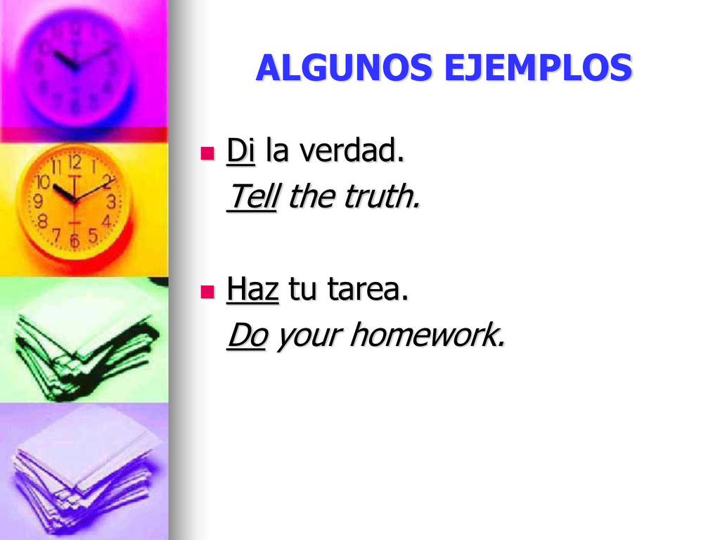 ALGUNOS EJEMPLOS Di la verdad. Tell the truth. Haz tu tarea.
