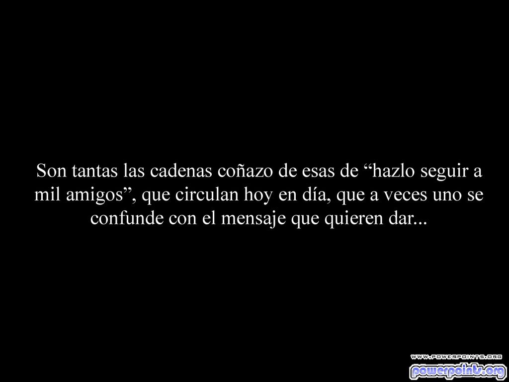 Son tantas las cadenas coñazo de esas de hazlo seguir a mil amigos , que circulan hoy en día, que a veces uno se confunde con el mensaje que quieren dar...