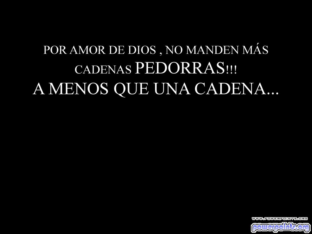 POR AMOR DE DIOS , NO MANDEN MÁS CADENAS PEDORRAS