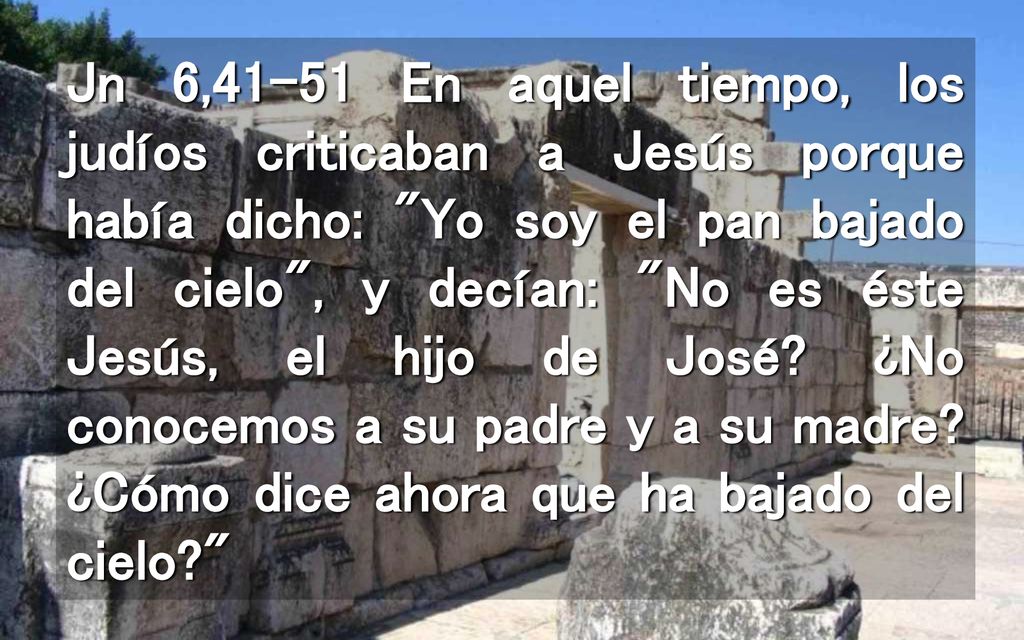 Jn 6,41-51 En aquel tiempo, los judíos criticaban a Jesús porque había dicho: Yo soy el pan bajado del cielo , y decían: No es éste Jesús, el hijo de José.