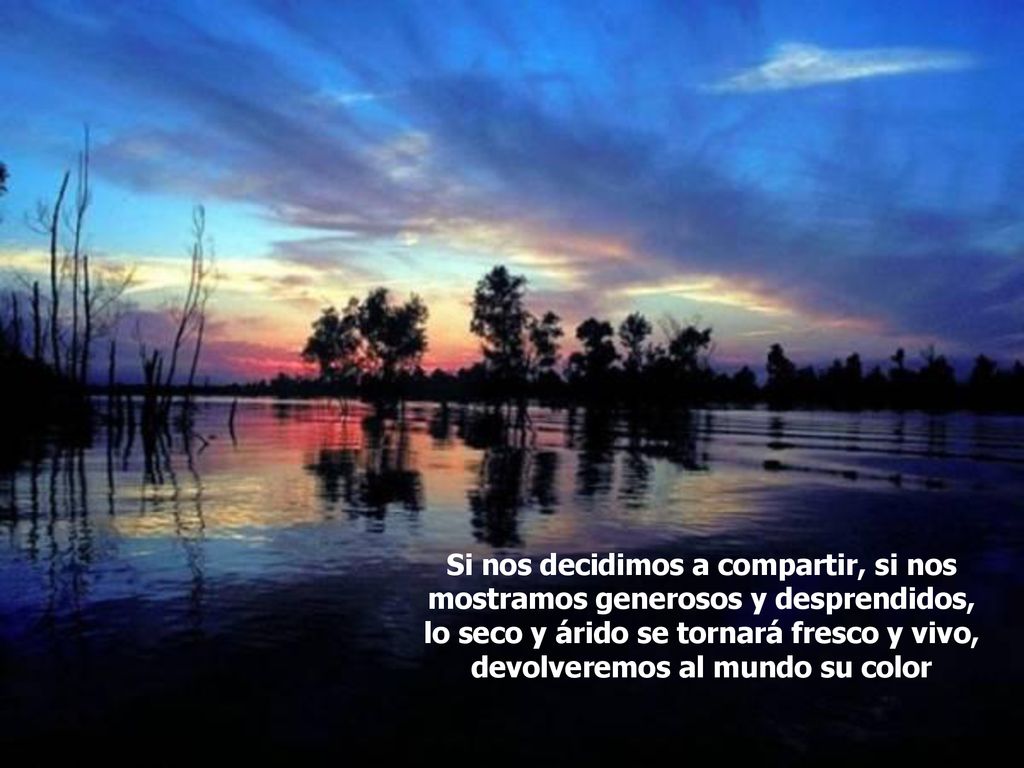 Si nos decidimos a compartir, si nos mostramos generosos y desprendidos, lo seco y árido se tornará fresco y vivo, devolveremos al mundo su color