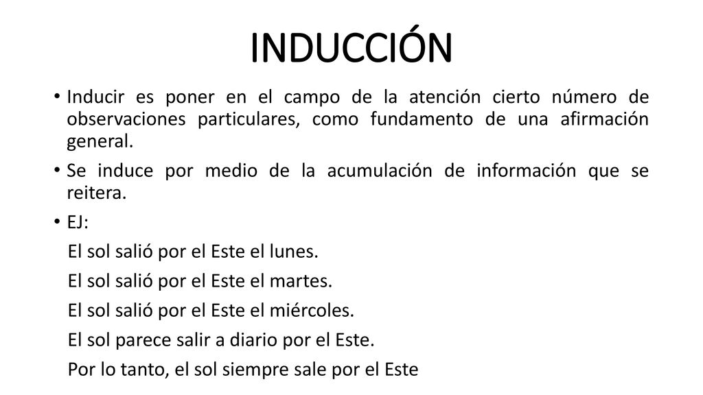 INDUCCIÓN Inducir es poner en el campo de la atención cierto número de observaciones particulares, como fundamento de una afirmación general.