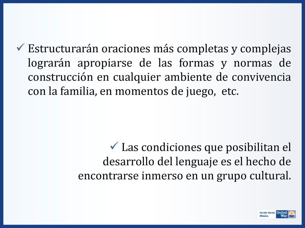 Estructurarán oraciones más completas y complejas lograrán apropiarse de las formas y normas de construcción en cualquier ambiente de convivencia con la familia, en momentos de juego, etc.
