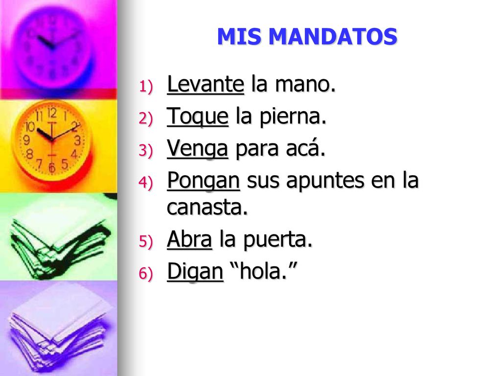 MIS MANDATOS Levante la mano. Toque la pierna. Venga para acá. Pongan sus apuntes en la canasta.