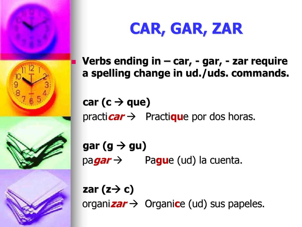 CAR, GAR, ZAR Verbs ending in – car, - gar, - zar require a spelling change in ud./uds. commands. car (c  que)