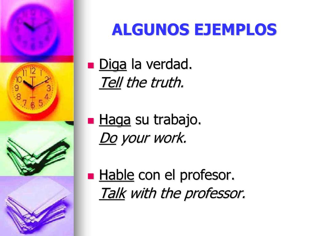 ALGUNOS EJEMPLOS Diga la verdad. Tell the truth. Haga su trabajo.