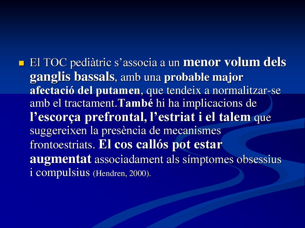 El TOC pediàtric s’associa a un menor volum dels ganglis bassals, amb una probable major afectació del putamen, que tendeix a normalitzar-se amb el tractament.També hi ha implicacions de l’escorça prefrontal, l’estriat i el talem que suggereixen la presència de mecanismes frontoestriats.
