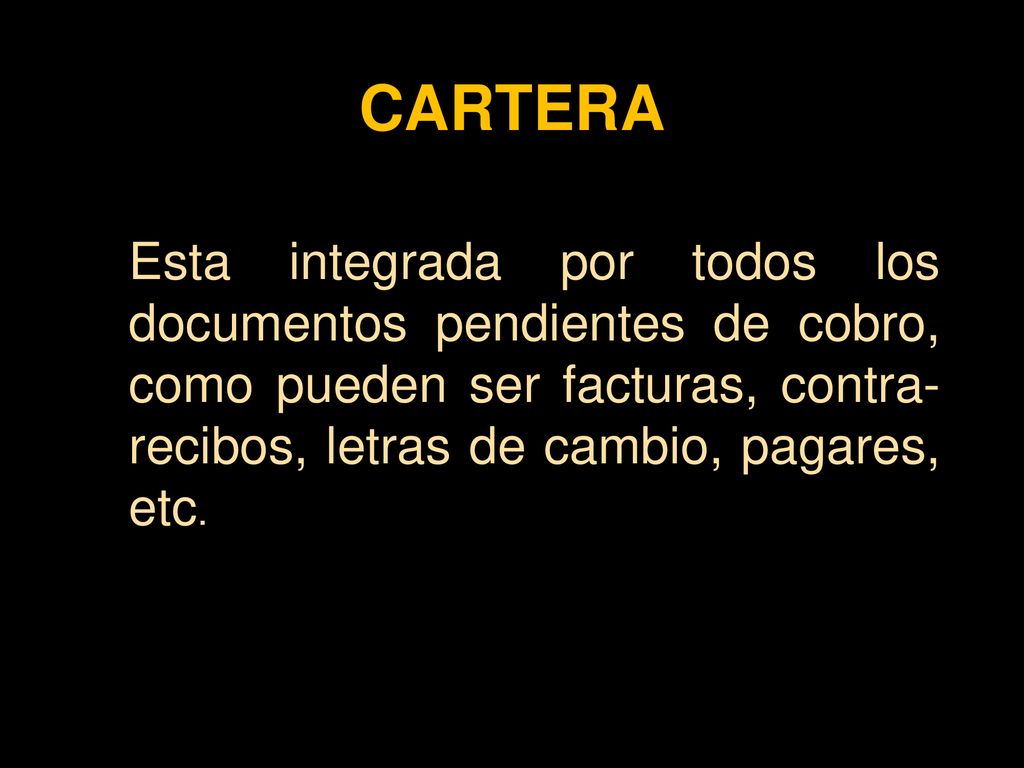 CARTERA Esta integrada por todos los documentos pendientes de cobro, como pueden ser facturas, contra-recibos, letras de cambio, pagares, etc.
