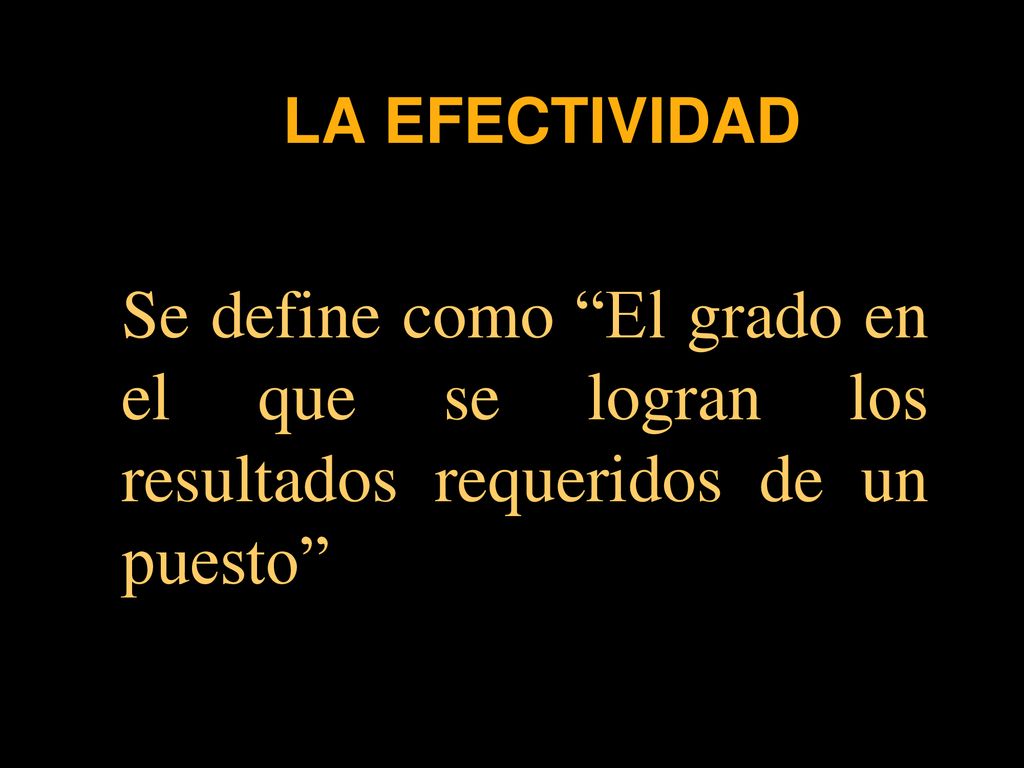 LA EFECTIVIDAD Se define como El grado en el que se logran los resultados requeridos de un puesto