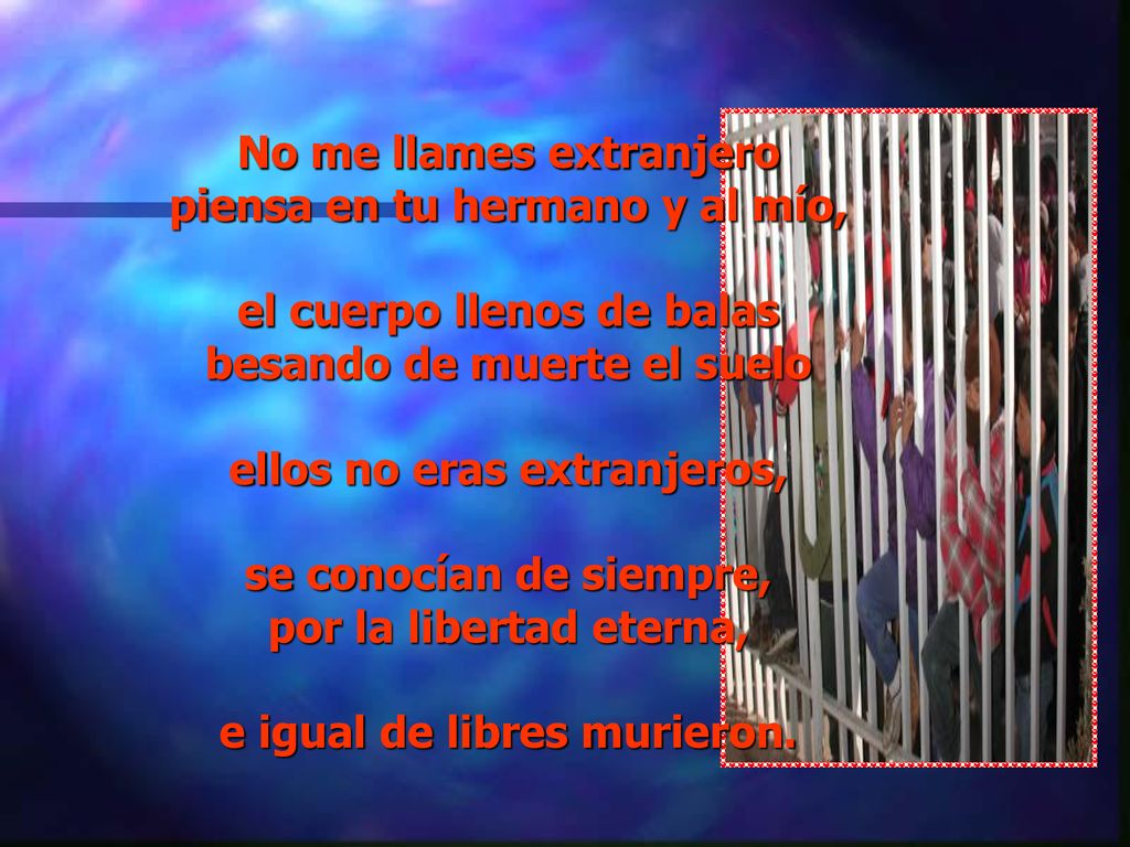 No me llames extranjero piensa en tu hermano y al mío, el cuerpo llenos de balas besando de muerte el suelo ellos no eras extranjeros, se conocían de siempre, por la libertad eterna, e igual de libres murieron.