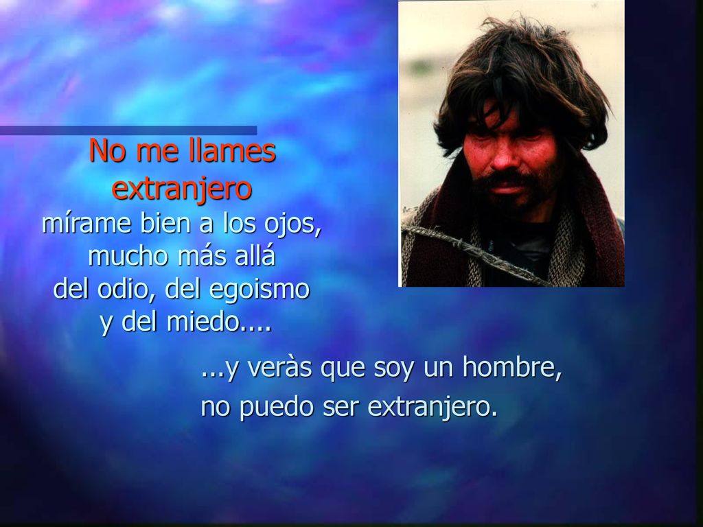 No me llames extranjero mírame bien a los ojos, mucho más allá del odio, del egoismo y del miedo....