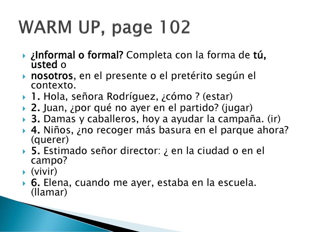 WARM UP, page 102 ¿Informal o formal Completa con la forma de tú, usted o. nosotros, en el presente o el pretérito según el contexto.