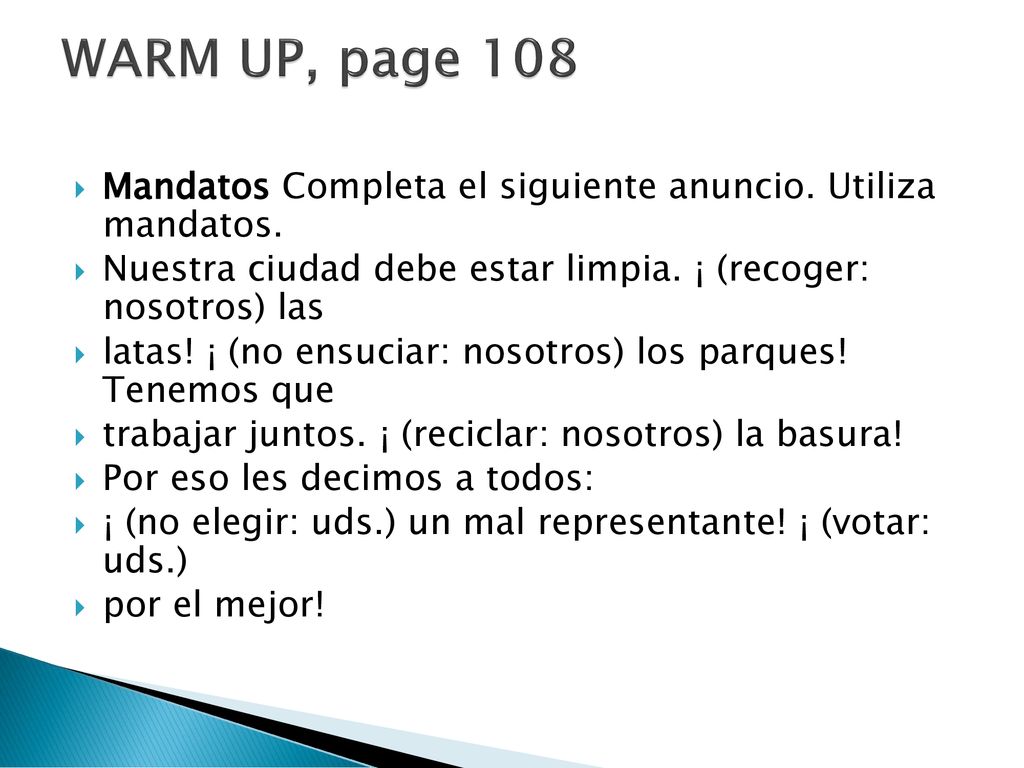 WARM UP, page 108 Mandatos Completa el siguiente anuncio. Utiliza mandatos. Nuestra ciudad debe estar limpia. ¡ (recoger: nosotros) las.
