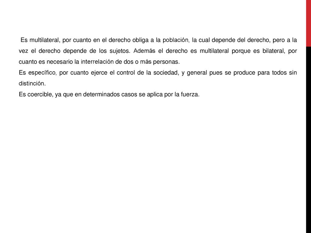 Es multilateral, por cuanto en el derecho obliga a la población, la cual depende del derecho, pero a la vez el derecho depende de los sujetos. Además el derecho es multilateral porque es bilateral, por cuanto es necesario la interrelación de dos o más personas.