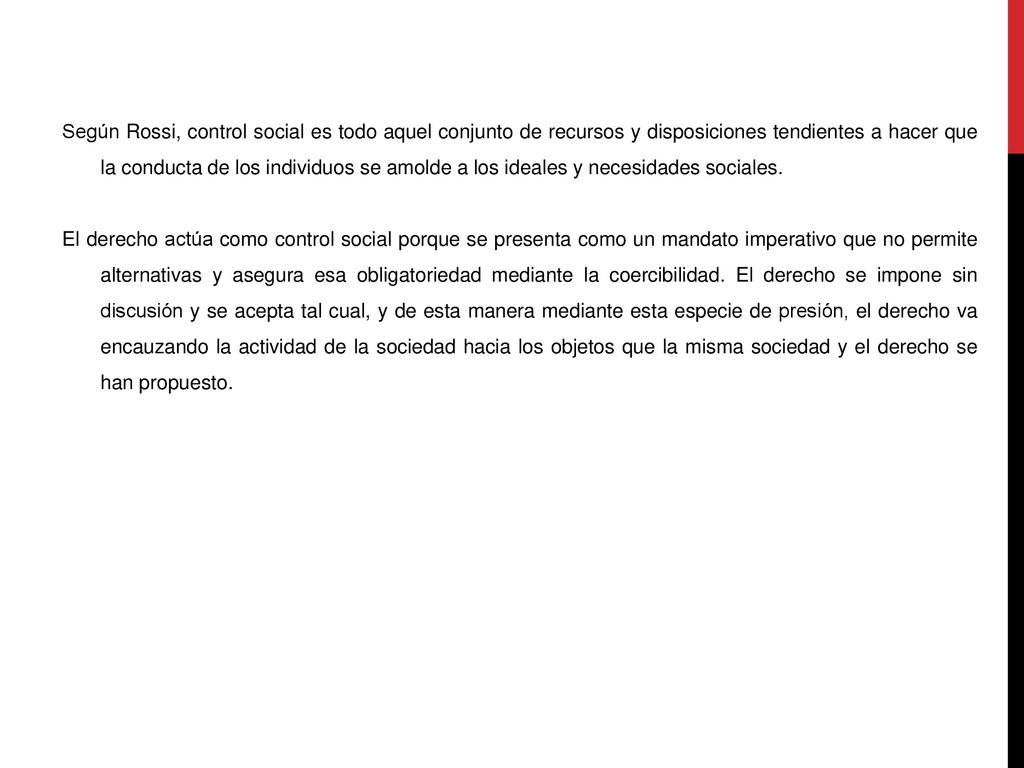 Según Rossi, control social es todo aquel conjunto de recursos y disposiciones tendientes a hacer que la conducta de los individuos se amolde a los ideales y necesidades sociales.