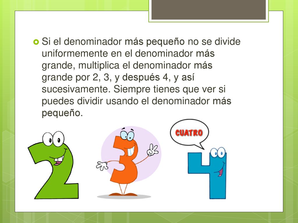 Si el denominador más pequeño no se divide uniformemente en el denominador más grande, multiplica el denominador más grande por 2, 3, y después 4, y así sucesivamente.