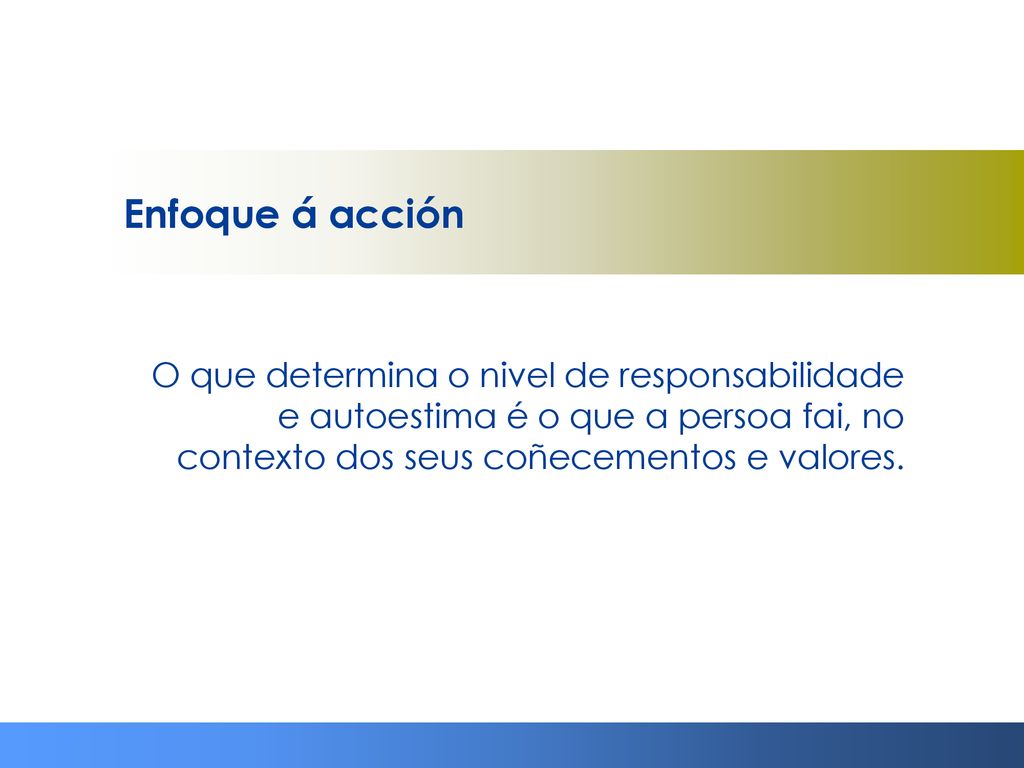 Enfoque á acción O que determina o nivel de responsabilidade e autoestima é o que a persoa fai, no contexto dos seus coñecementos e valores.