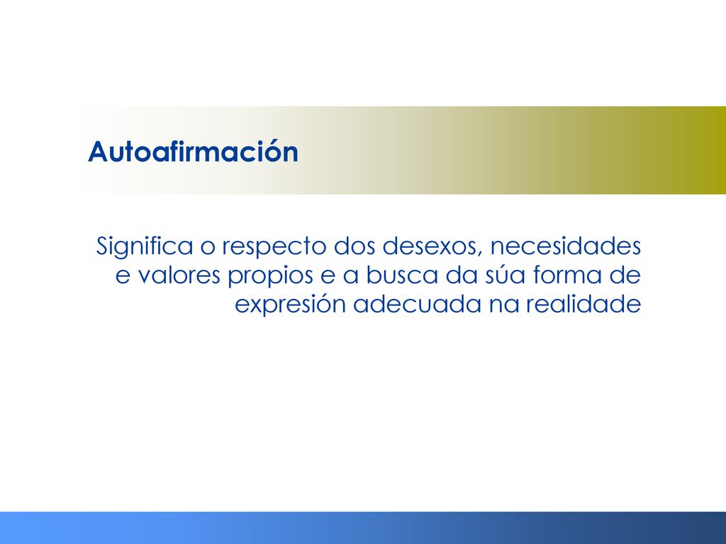 Autoafirmación Significa o respecto dos desexos, necesidades e valores propios e a busca da súa forma de expresión adecuada na realidade.