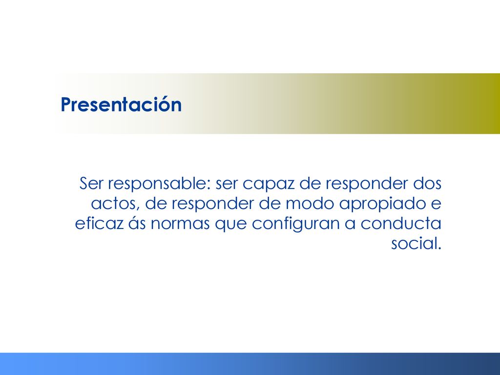 Presentación Ser responsable: ser capaz de responder dos actos, de responder de modo apropiado e eficaz ás normas que configuran a conducta social.