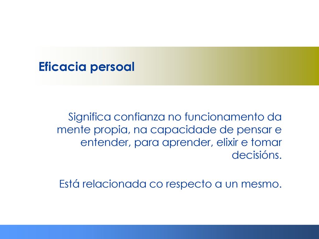 Eficacia persoal Significa confianza no funcionamento da mente propia, na capacidade de pensar e entender, para aprender, elixir e tomar decisións.