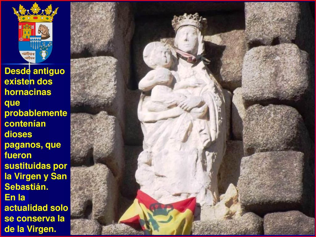 Desde antiguo existen dos hornacinas que probablemente contenían dioses paganos, que fueron sustituidas por la Virgen y San Sebastián.
