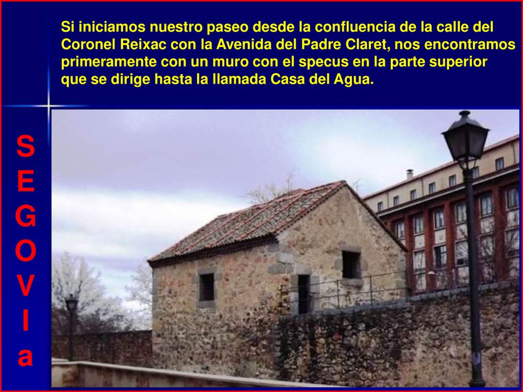Si iniciamos nuestro paseo desde la confluencia de la calle del Coronel Reixac con la Avenida del Padre Claret, nos encontramos primeramente con un muro con el specus en la parte superior que se dirige hasta la llamada Casa del Agua.