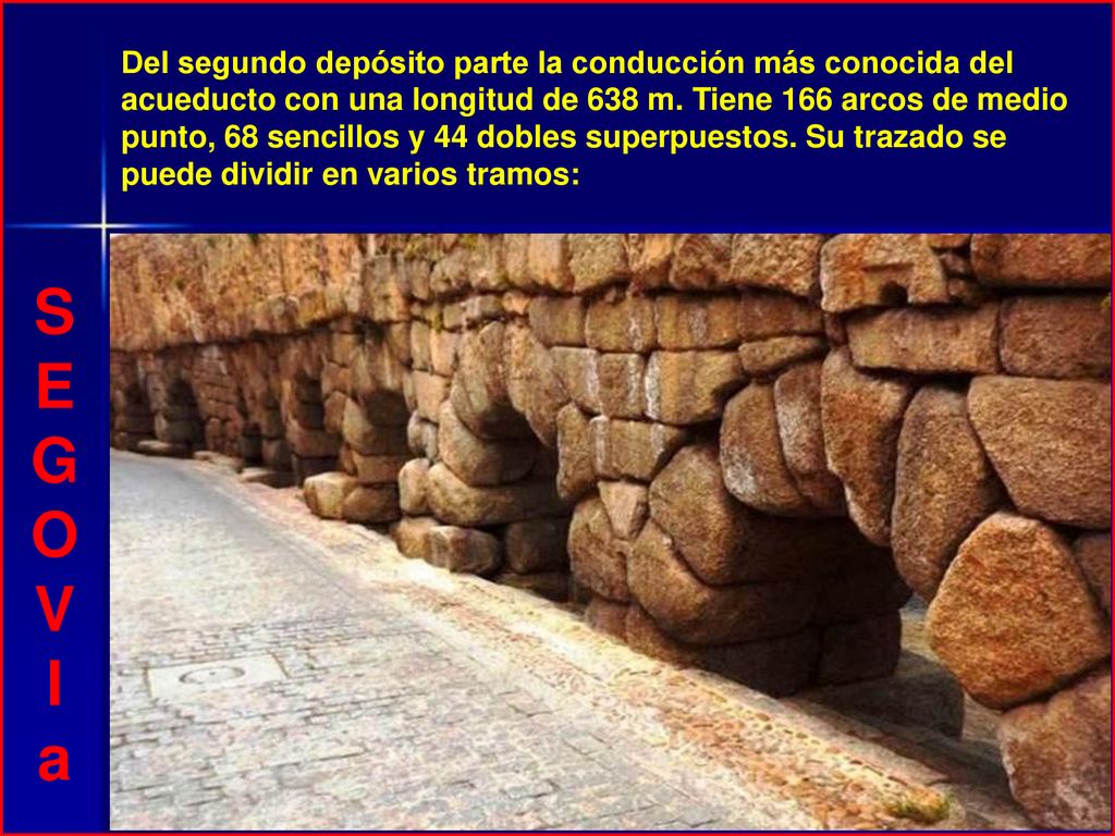 Del segundo depósito parte la conducción más conocida del acueducto con una longitud de 638 m. Tiene 166 arcos de medio punto, 68 sencillos y 44 dobles superpuestos. Su trazado se puede dividir en varios tramos: