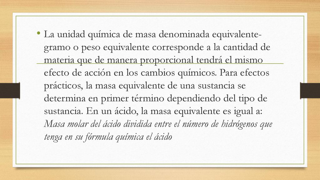 La unidad química de masa denominada equivalente- gramo o peso equivalente corresponde a la cantidad de materia que de manera proporcional tendrá el mismo efecto de acción en los cambios químicos.