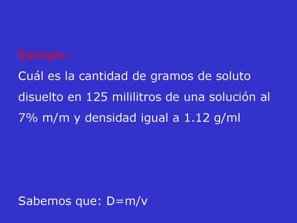 Ejemplo: Cuál es la cantidad de gramos de soluto disuelto en 125 mililitros de una solución al 7% m/m y densidad igual a 1.12 g/ml.