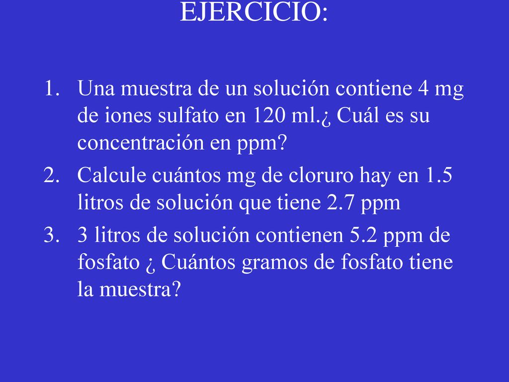 EJERCICIO: Una muestra de un solución contiene 4 mg de iones sulfato en 120 ml.¿ Cuál es su concentración en ppm