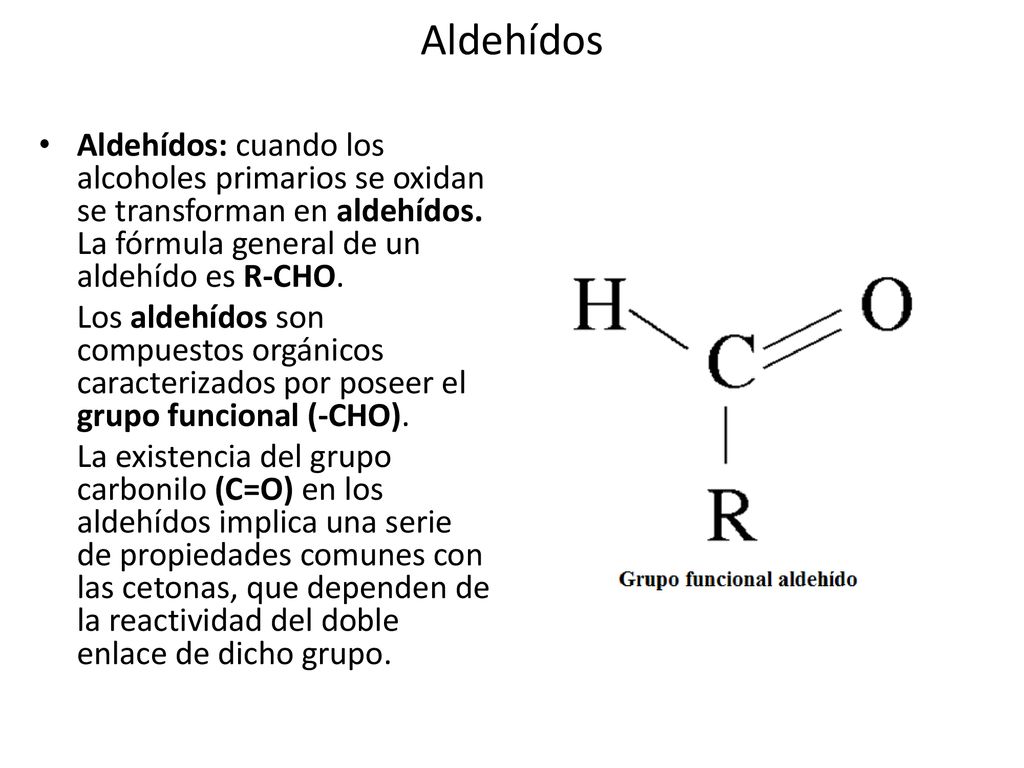 Aldehídos Aldehídos: cuando los alcoholes primarios se oxidan se transforman en aldehídos. La fórmula general de un aldehído es R-CHO.