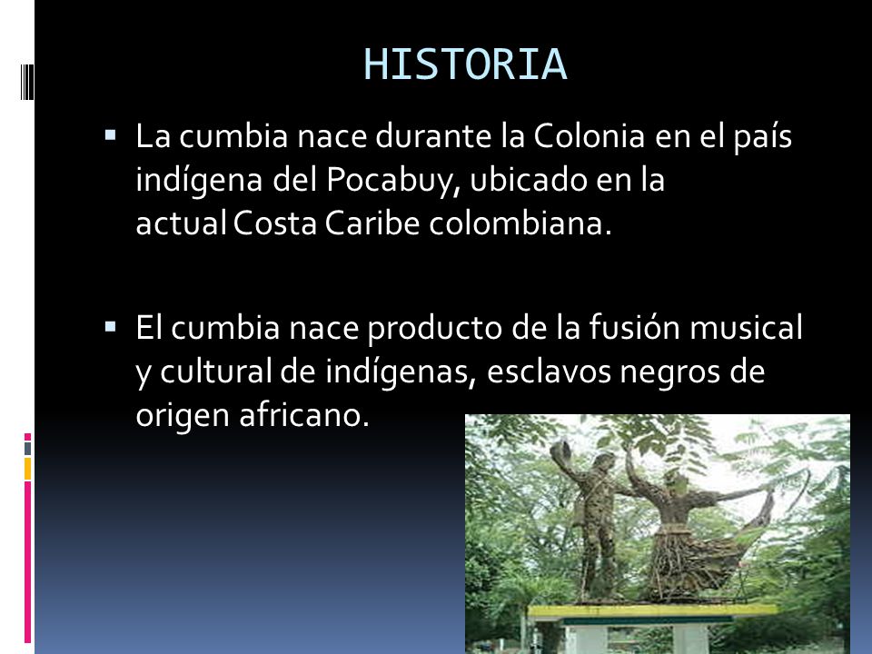 HISTORIA La cumbia nace durante la Colonia en el país indígena del Pocabuy, ubicado en la actual Costa Caribe colombiana.