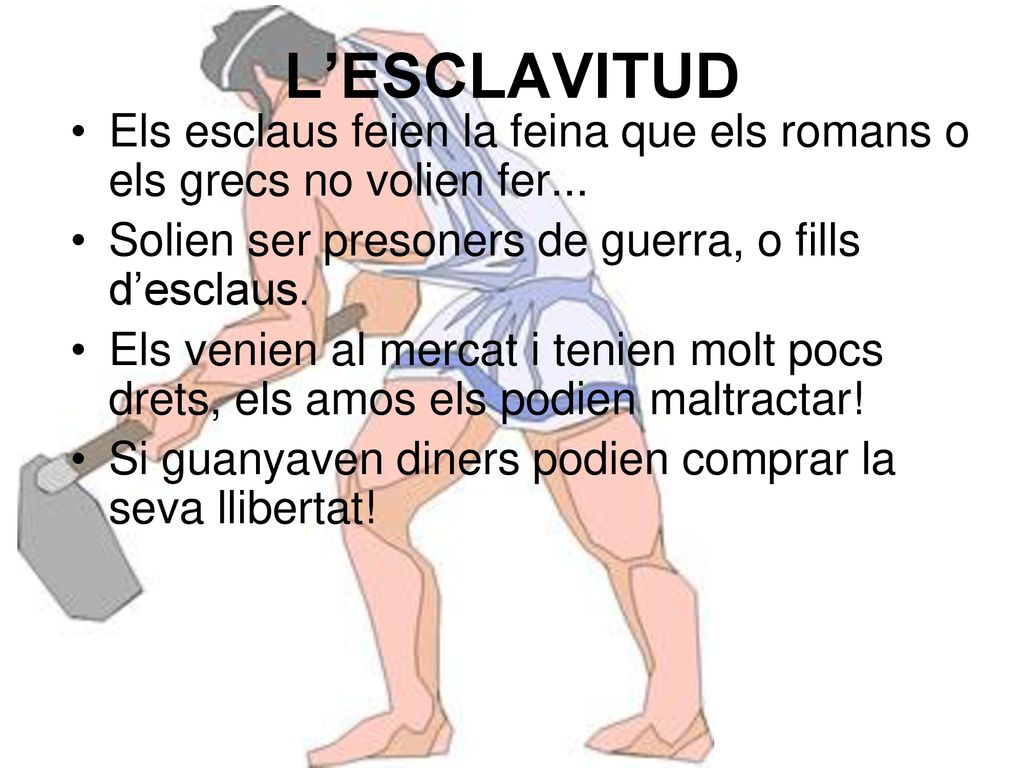 L’ESCLAVITUD Els esclaus feien la feina que els romans o els grecs no volien fer... Solien ser presoners de guerra, o fills d’esclaus.