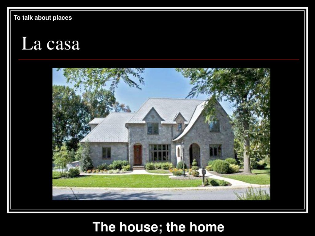 To talk about places La casa The house; the home