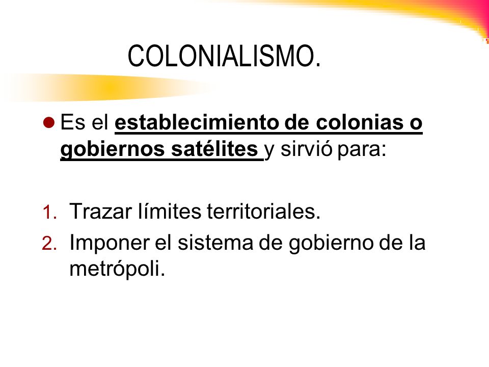 COLONIALISMO. Es el establecimiento de colonias o gobiernos satélites y sirvió para: Trazar límites territoriales.