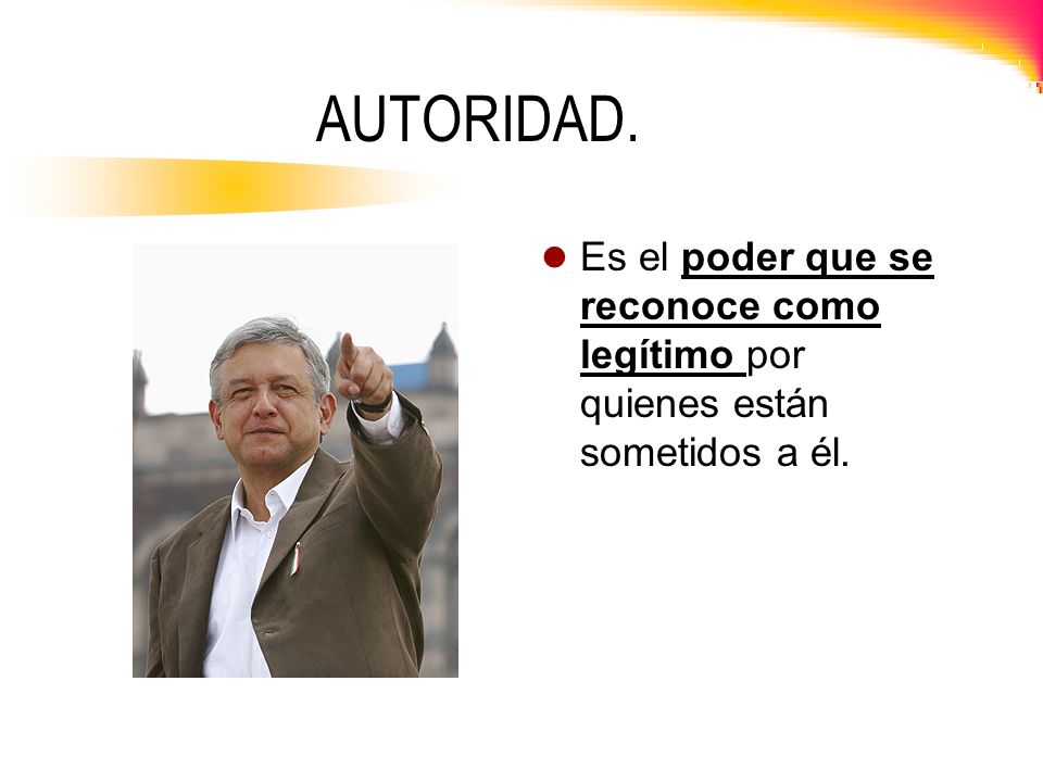 AUTORIDAD. Es el poder que se reconoce como legítimo por quienes están sometidos a él.
