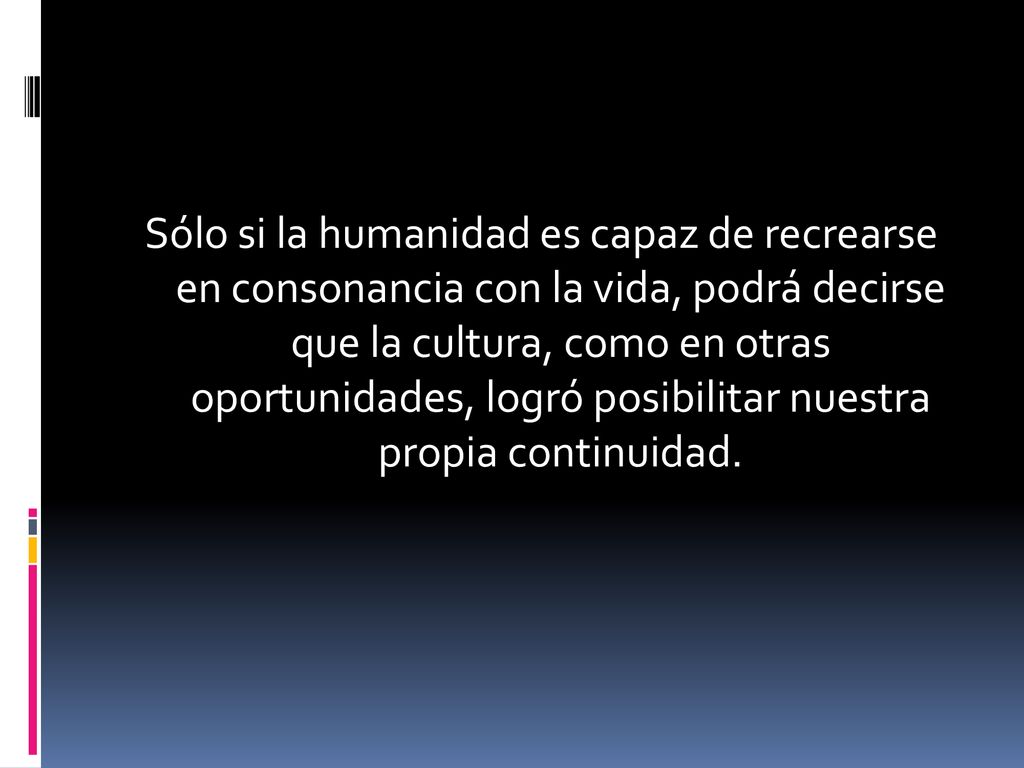 Sólo si la humanidad es capaz de recrearse en consonancia con la vida, podrá decirse que la cultura, como en otras oportunidades, logró posibilitar nuestra propia continuidad.