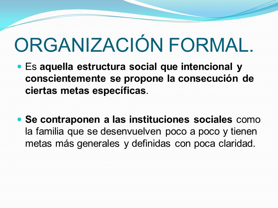 ORGANIZACIÓN FORMAL. Es aquella estructura social que intencional y conscientemente se propone la consecución de ciertas metas específicas.