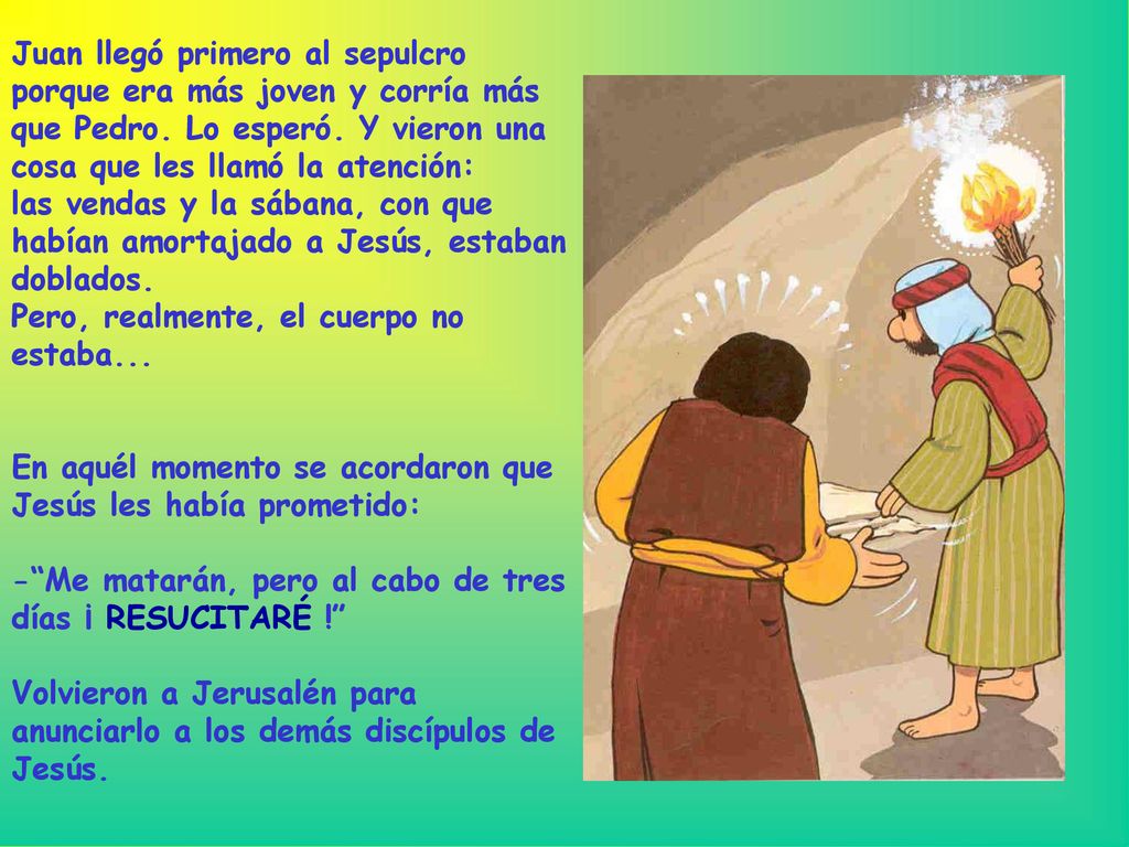 Juan llegó primero al sepulcro porque era más joven y corría más que Pedro. Lo esperó. Y vieron una cosa que les llamó la atención: