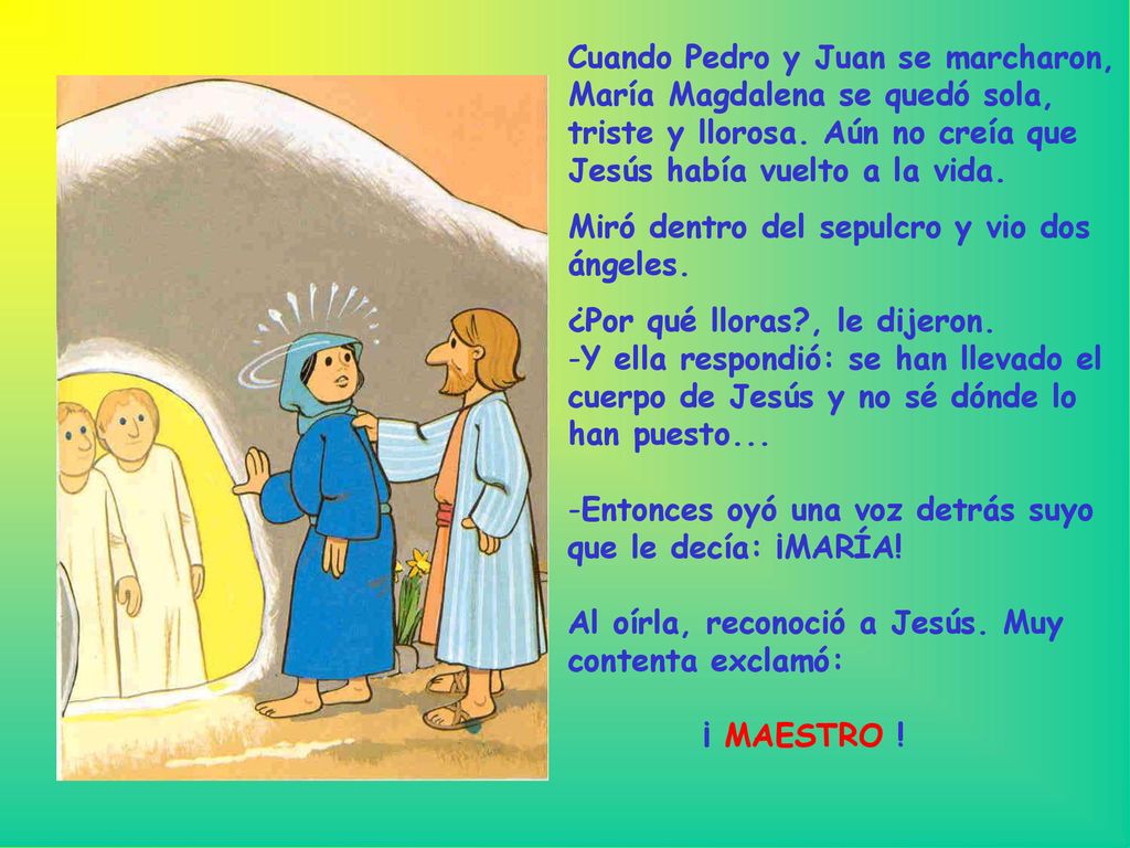 Cuando Pedro y Juan se marcharon, María Magdalena se quedó sola, triste y llorosa. Aún no creía que Jesús había vuelto a la vida.