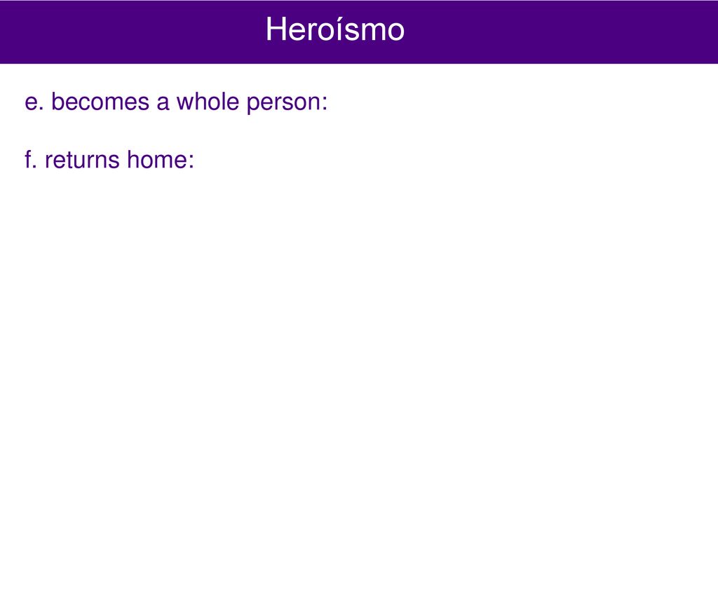 Heroísmo e. becomes a whole person: f. returns home: