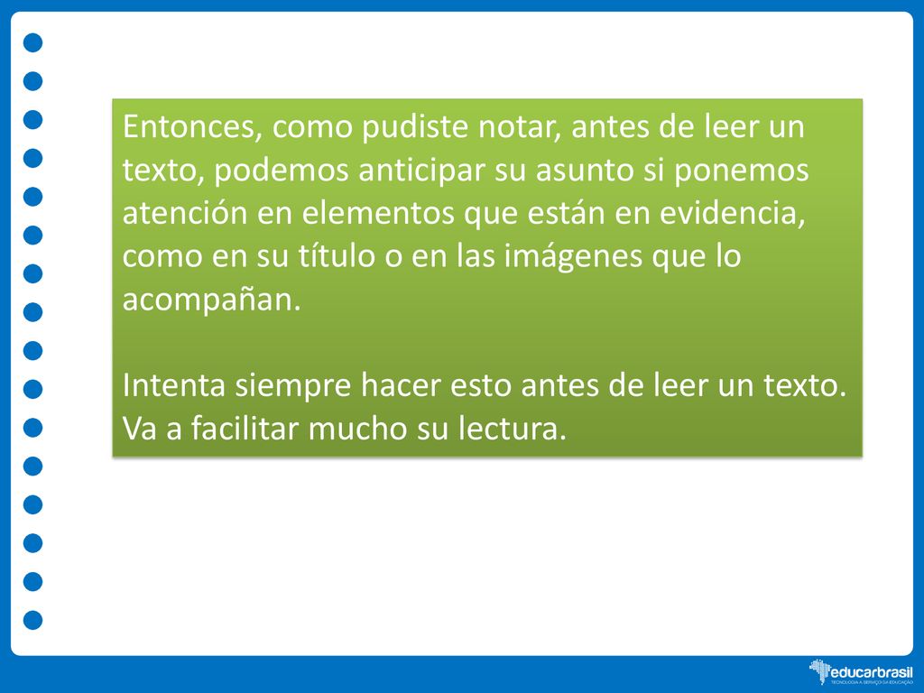 Entonces, como pudiste notar, antes de leer un texto, podemos anticipar su asunto si ponemos atención en elementos que están en evidencia, como en su título o en las imágenes que lo acompañan.