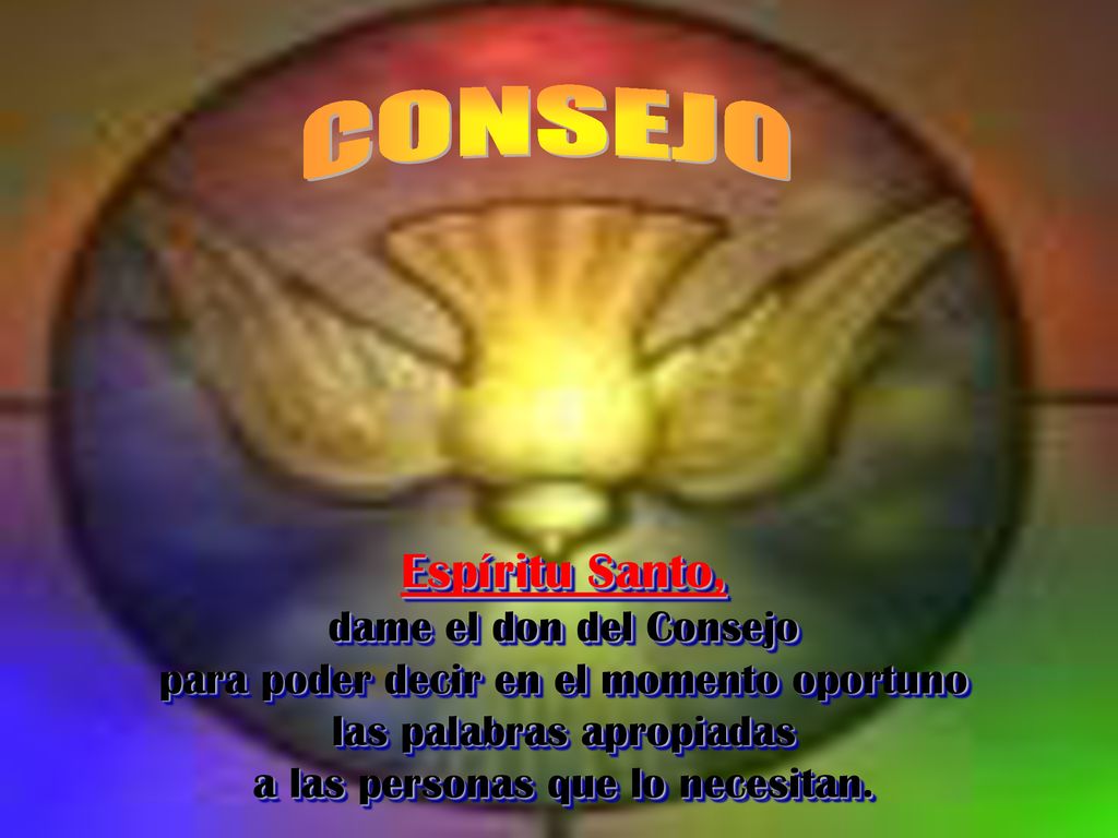 CONSEJO Espíritu Santo, dame el don del Consejo para poder decir en el momento oportuno las palabras apropiadas a las personas que lo necesitan.
