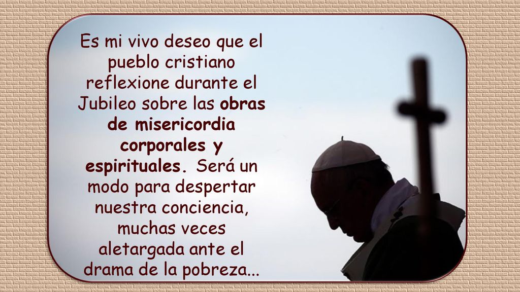 Es mi vivo deseo que el pueblo cristiano reflexione durante el Jubileo sobre las obras de misericordia corporales y espirituales.