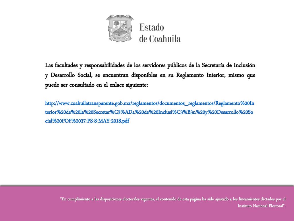 Las facultades y responsabilidades de los servidores públicos de la Secretaría de Inclusión y Desarrollo Social, se encuentran disponibles en su Reglamento Interior, mismo que puede ser consultado en el enlace siguiente: