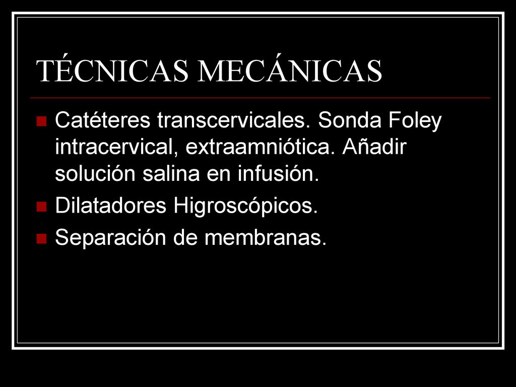 TÉCNICAS MECÁNICAS Catéteres transcervicales. Sonda Foley intracervical, extraamniótica. Añadir solución salina en infusión.